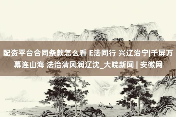 配资平台合同条款怎么看 E法同行 兴辽治宁|千屏万幕连山海 法治清风润辽沈_大皖新闻 | 安徽网