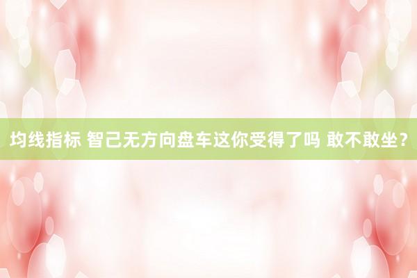 均线指标 智己无方向盘车这你受得了吗 敢不敢坐？