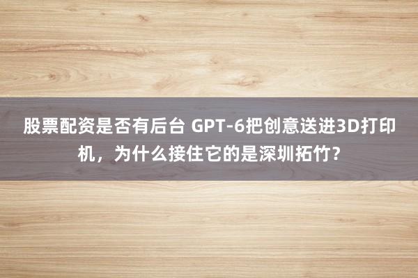股票配资是否有后台 GPT-6把创意送进3D打印机，为什么接住它的是深圳拓竹？