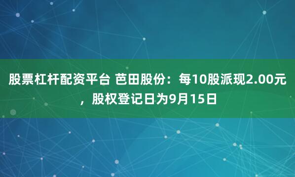 股票杠杆配资平台 芭田股份：每10股派现2.00元，股权登记日为9月15日