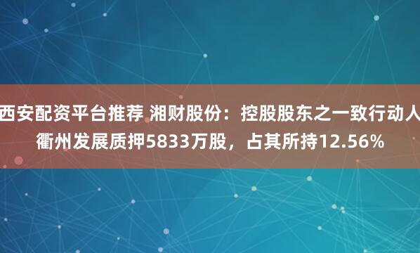西安配资平台推荐 湘财股份:控股股东之一致行动人衢州发展质押5833万股,占其所持12.56%