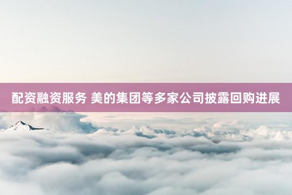 配资融资服务 美的集团等多家公司披露回购进展