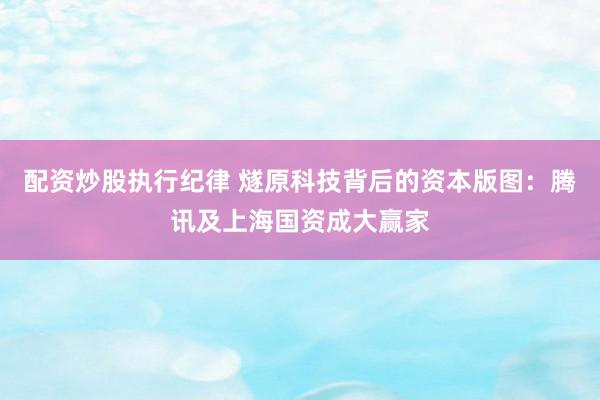 配资炒股执行纪律 燧原科技背后的资本版图：腾讯及上海国资成大赢家