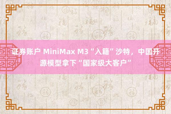 证券账户 MiniMax M3“入籍”沙特，中国开源模型拿下“国家级大客户”