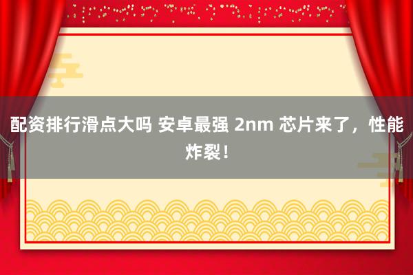 配资排行滑点大吗 安卓最强 2nm 芯片来了，性能炸裂！