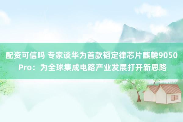 配资可信吗 专家谈华为首款韬定律芯片麒麟9050 Pro：为全球集成电路产业发展打开新思路