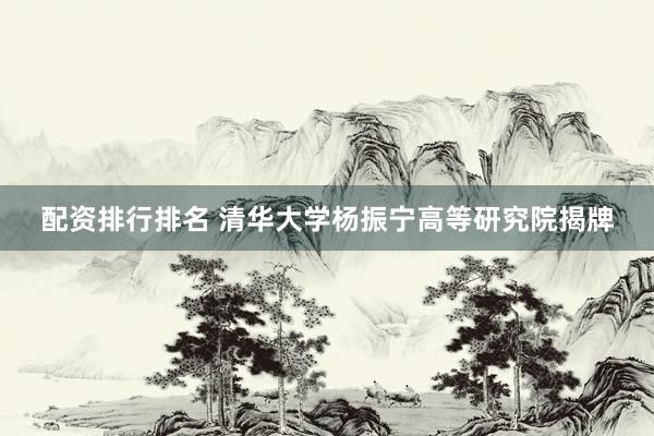 配资排行排名 清华大学杨振宁高等研究院揭牌
