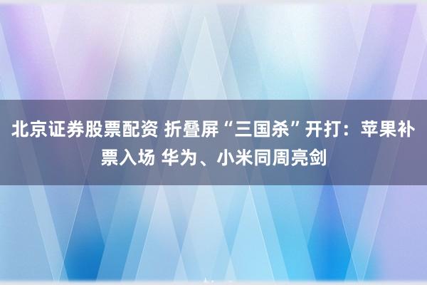 北京证券股票配资 折叠屏“三国杀”开打：苹果补票入场 华为、小米同周亮剑