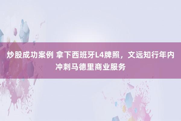 炒股成功案例 拿下西班牙L4牌照，文远知行年内冲刺马德里商业服务
