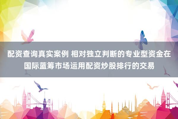 配资查询真实案例 相对独立判断的专业型资金在国际蓝筹市场运用配资炒股排行的交易