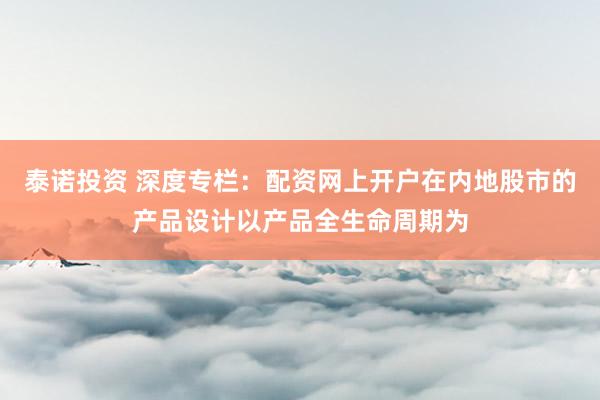 泰诺投资 深度专栏：配资网上开户在内地股市的产品设计以产品全生命周期为