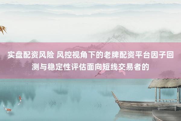 实盘配资风险 风控视角下的老牌配资平台因子回测与稳定性评估面向短线交易者的