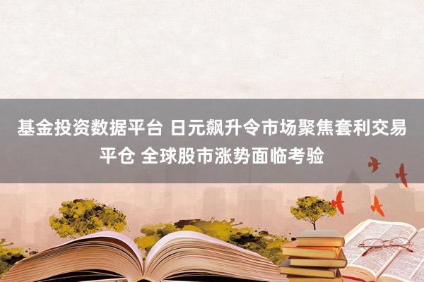 基金投资数据平台 日元飙升令市场聚焦套利交易平仓 全球股市涨势面临考验