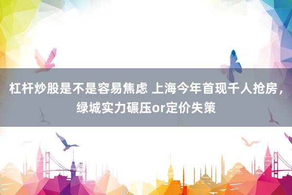 杠杆炒股是不是容易焦虑 上海今年首现千人抢房，绿城实力碾压or定价失策