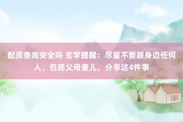 配资查询安全吗 玄学提醒：尽量不要跟身边任何人，包括父母妻儿，分享这4件事
