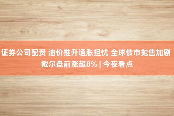 证券公司配资 油价推升通胀担忧 全球债市抛售加剧 戴尔盘前涨超8% | 今夜看点