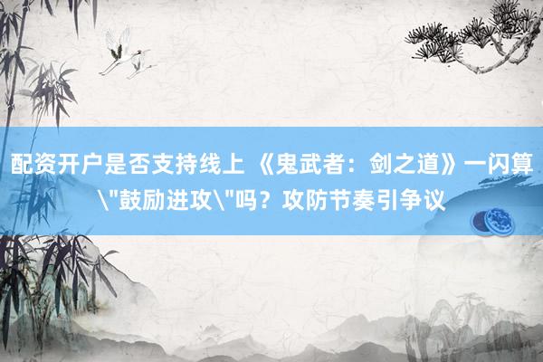 配资开户是否支持线上 《鬼武者：剑之道》一闪算＂鼓励进攻＂吗？攻防节奏引争议