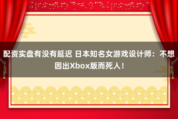 配资实盘有没有延迟 日本知名女游戏设计师：不想因出Xbox版而死人！