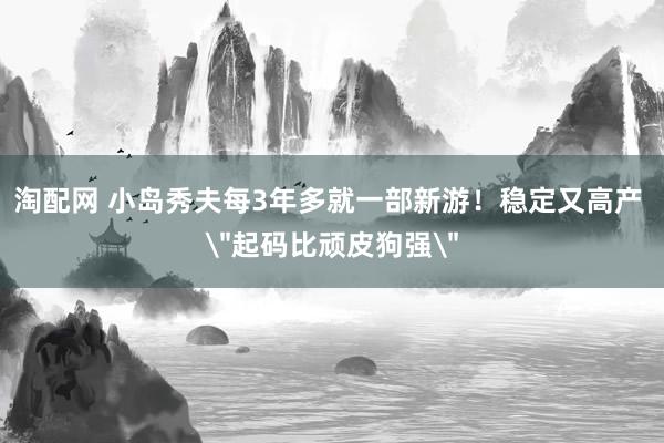 淘配网 小岛秀夫每3年多就一部新游！稳定又高产 