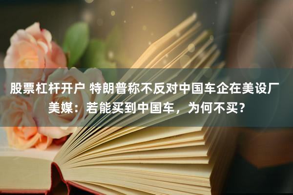 股票杠杆开户 特朗普称不反对中国车企在美设厂 美媒：若能买到中国车，为何不买？