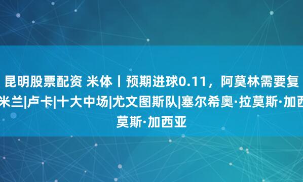 昆明股票配资 米体丨预期进球0.11，阿莫林需要复盘|米兰|卢卡|十大中场|尤文图斯队|塞尔希奥·拉莫斯·加西亚