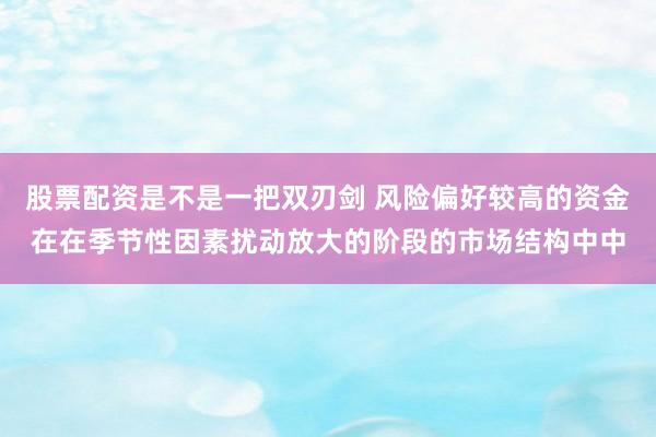 股票配资是不是一把双刃剑 风险偏好较高的资金在在季节性因素扰动放大的阶段的市场结构中中