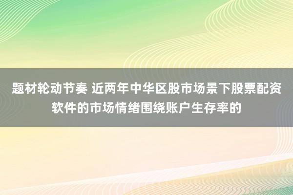 题材轮动节奏 近两年中华区股市场景下股票配资软件的市场情绪围绕账户生存率的
