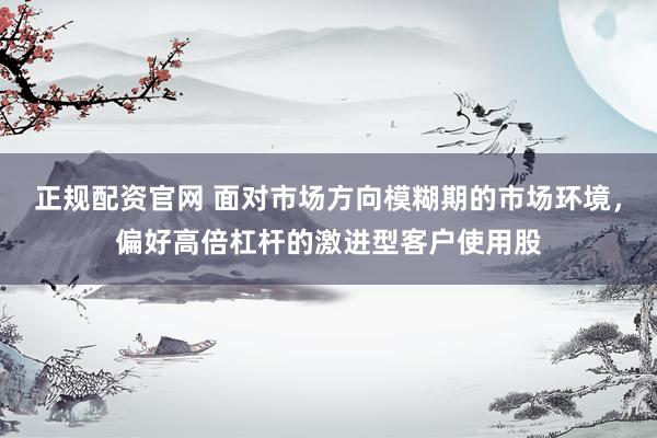 正规配资官网 面对市场方向模糊期的市场环境，偏好高倍杠杆的激进型客户使用股