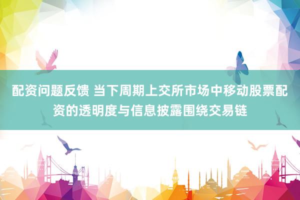 配资问题反馈 当下周期上交所市场中移动股票配资的透明度与信息披露围绕交易链