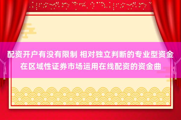 配资开户有没有限制 相对独立判断的专业型资金在区域性证券市场运用在线配资的资金曲