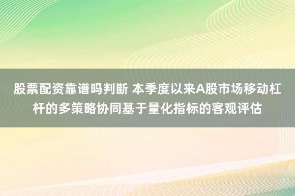 股票配资靠谱吗判断 本季度以来A股市场移动杠杆的多策略协同基于量化指标的客观评估