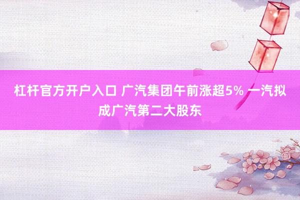 杠杆官方开户入口 广汽集团午前涨超5% 一汽拟成广汽第二大股东