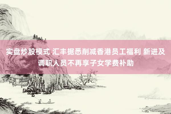实盘炒股模式 汇丰据悉削减香港员工福利 新进及调职人员不再享子女学费补助