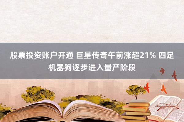 股票投资账户开通 巨星传奇午前涨超21% 四足机器狗逐步进入量产阶段