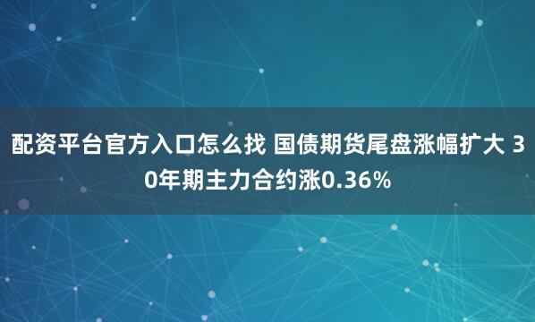 配资平台官方入口怎么找 国债期货尾盘涨幅扩大 30年期主力合约涨0.36%