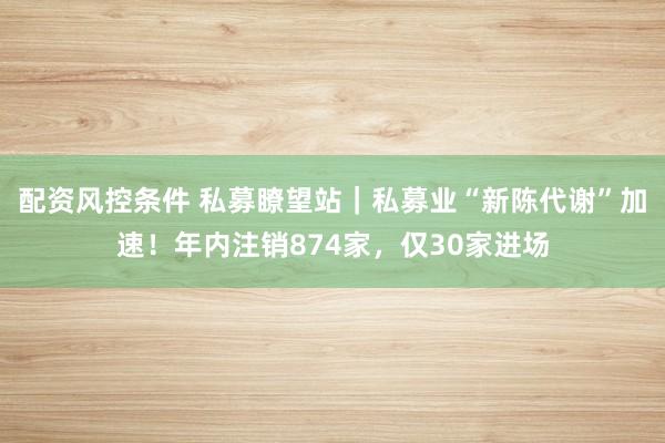 配资风控条件 私募瞭望站｜私募业“新陈代谢”加速！年内注销874家，仅30家进场