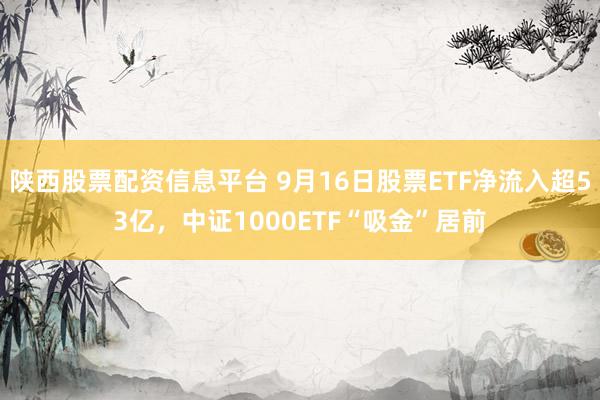 陕西股票配资信息平台 9月16日股票ETF净流入超53亿，中证1000ETF“吸金”居前