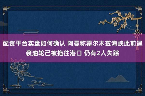 配资平台实盘如何确认 阿曼称霍尔木兹海峡此前遇袭油轮已被拖往港口 仍有2人失踪
