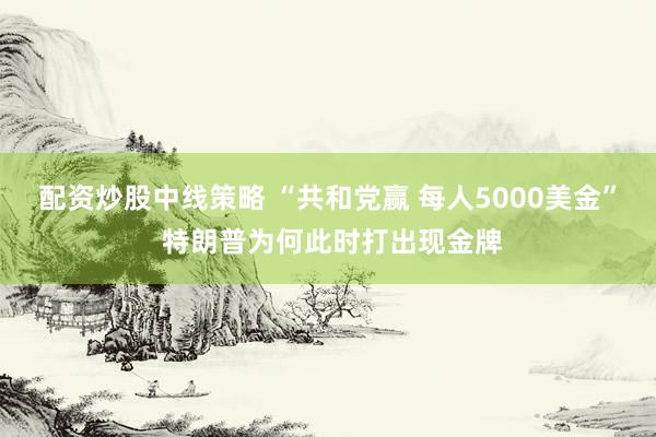 配资炒股中线策略 “共和党赢 每人5000美金” 特朗普为何此时打出现金牌