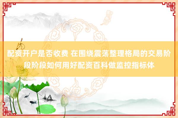 配资开户是否收费 在围绕震荡整理格局的交易阶段阶段如何用好配资百科做监控指标体