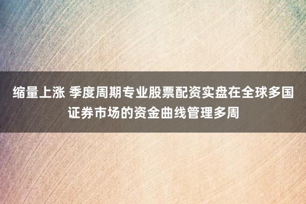 缩量上涨 季度周期专业股票配资实盘在全球多国证券市场的资金曲线管理多周