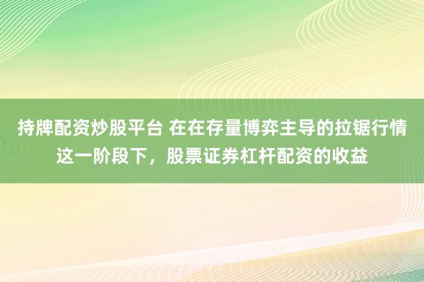 持牌配资炒股平台 在在存量博弈主导的拉锯行情这一阶段下，股票证券杠杆配资的收益