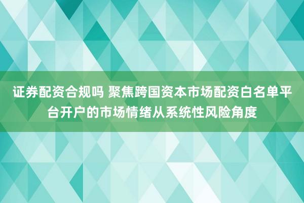证券配资合规吗 聚焦跨国资本市场配资白名单平台开户的市场情绪从系统性风险角度