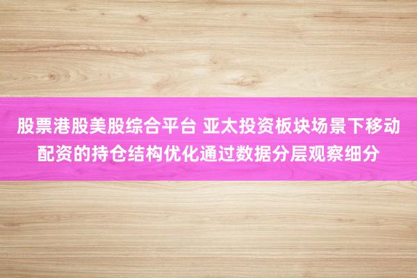 股票港股美股综合平台 亚太投资板块场景下移动配资的持仓结构优化通过数据分层观察细分