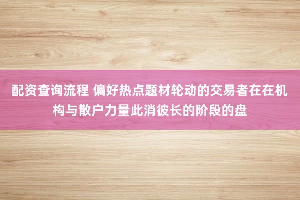 配资查询流程 偏好热点题材轮动的交易者在在机构与散户力量此消彼长的阶段的盘