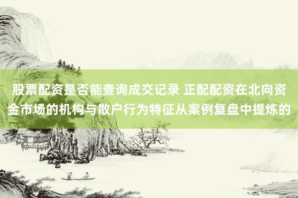 股票配资是否能查询成交记录 正配配资在北向资金市场的机构与散户行为特征从案例复盘中提炼的