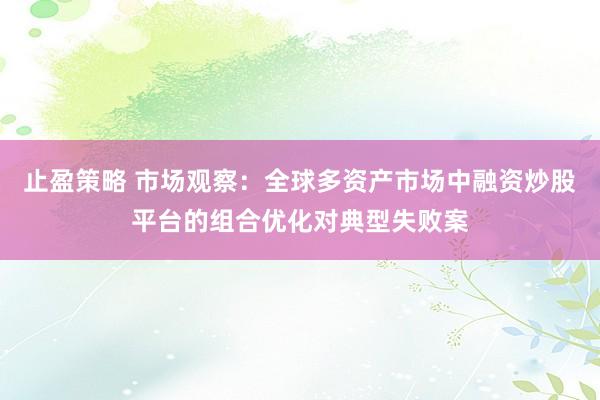 止盈策略 市场观察：全球多资产市场中融资炒股平台的组合优化对典型失败案