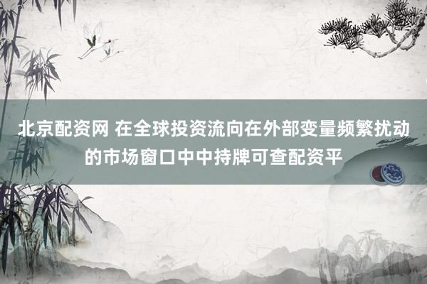 北京配资网 在全球投资流向在外部变量频繁扰动的市场窗口中中持牌可查配资平