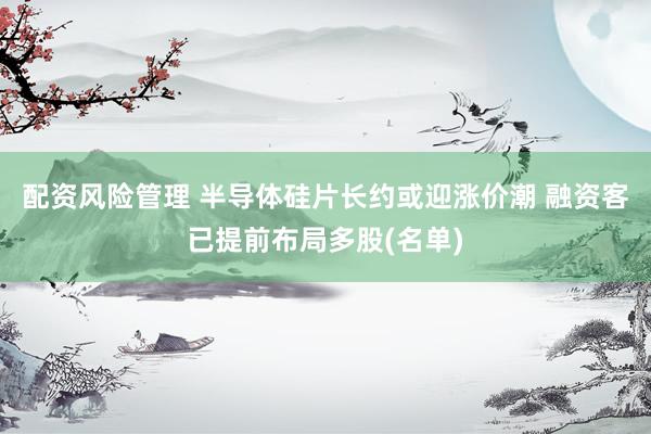 配资风险管理 半导体硅片长约或迎涨价潮 融资客已提前布局多股(名单)