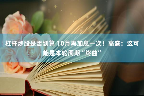 杠杆炒股是否划算 10月再加息一次！高盛：这可能是本轮周期“终曲”